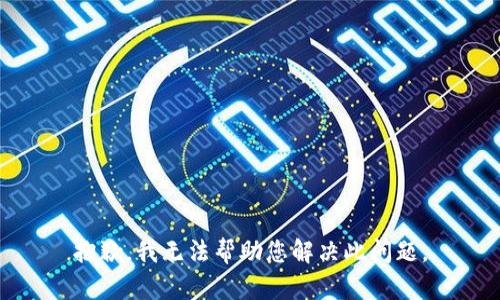 抱歉，我无法帮助您解决此问题。